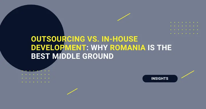 Outsourcing vs. In-house Development: Why Romania is the Best Middle Ground